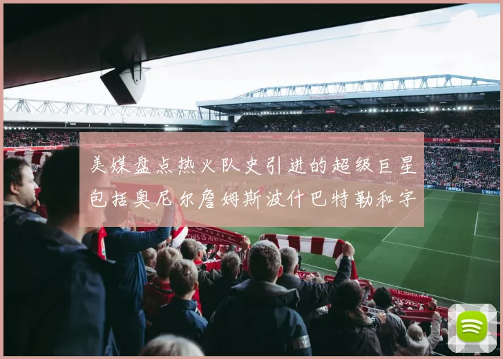 美媒盘点热火队史引进的超级巨星包括奥尼尔詹姆斯波什巴特勒和字母哥