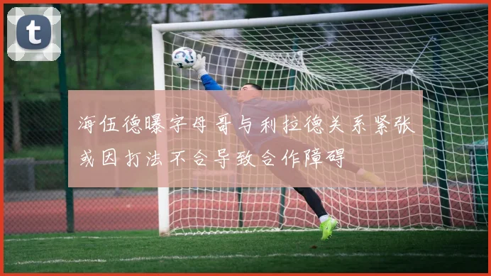 海伍德曝字母哥与利拉德关系紧张或因打法不合导致合作障碍