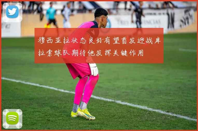 穆西亚拉状态良好有望首发迎战库拉索球队期待他发挥关键作用