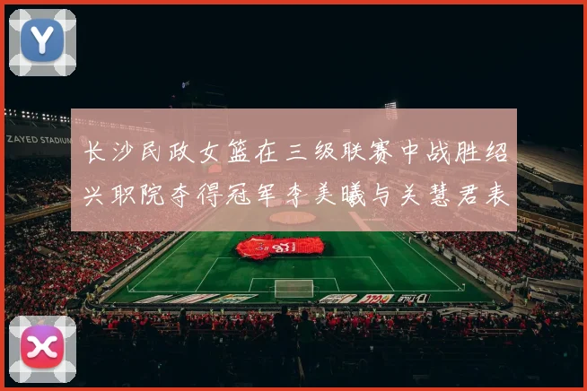 长沙民政女篮在三级联赛中战胜绍兴职院夺得冠军李美曦与关慧君表现出色