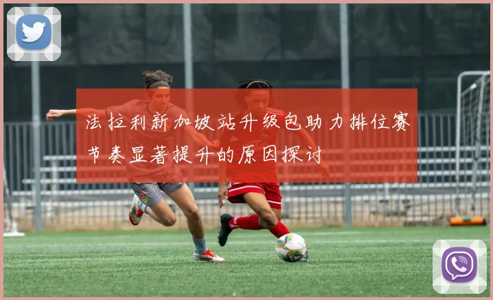 法拉利新加坡站升级包助力排位赛节奏显著提升的原因探讨
