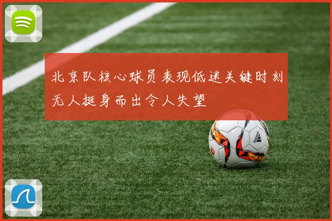 北京队核心球员表现低迷关键时刻无人挺身而出令人失望