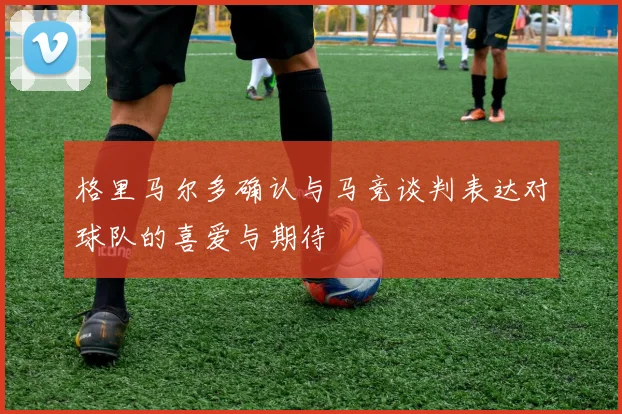 格里马尔多确认与马竞谈判表达对球队的喜爱与期待
