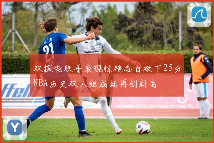 双探花联手表现惊艳各自砍下25分NBA历史双人组成就再创新高