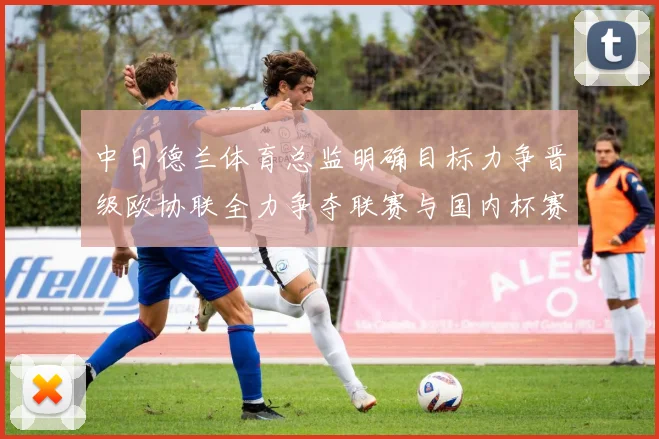 中日德兰体育总监明确目标力争晋级欧协联全力争夺联赛与国内杯赛冠军