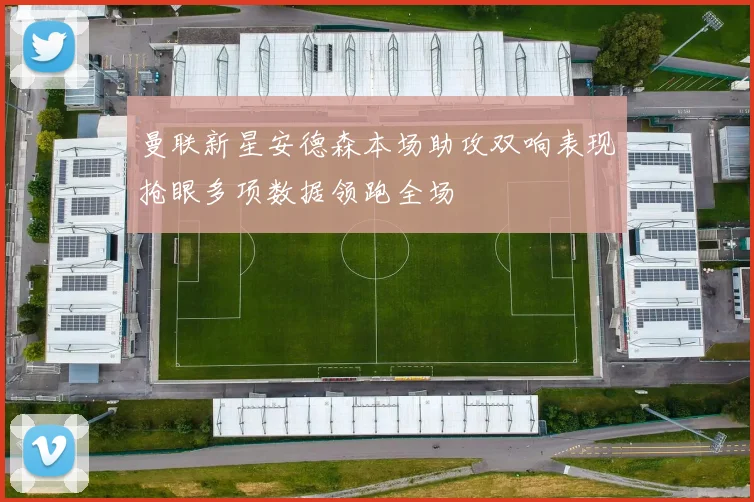 曼联新星安德森本场助攻双响表现抢眼多项数据领跑全场