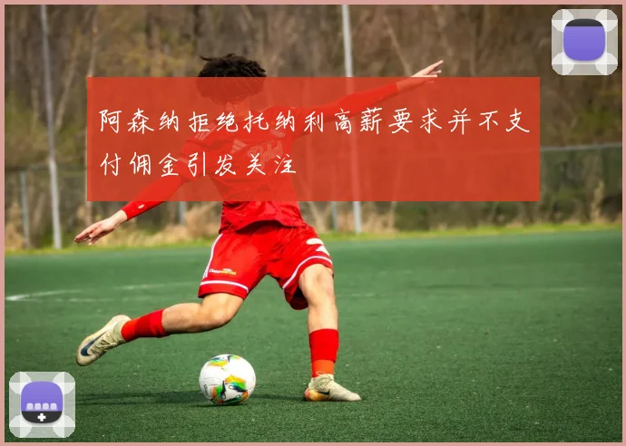 阿森纳拒绝托纳利高薪要求并不支付佣金引发关注