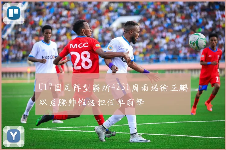 U17国足阵型解析4231周雨诺徐正鹏双后腰帅惟浩担任单前锋