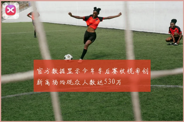 官方数据显示今年季后赛收视率创新高场均观众人数达530万