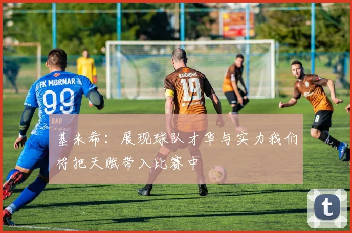 基米希：展现球队才华与实力我们将把天赋带入比赛中