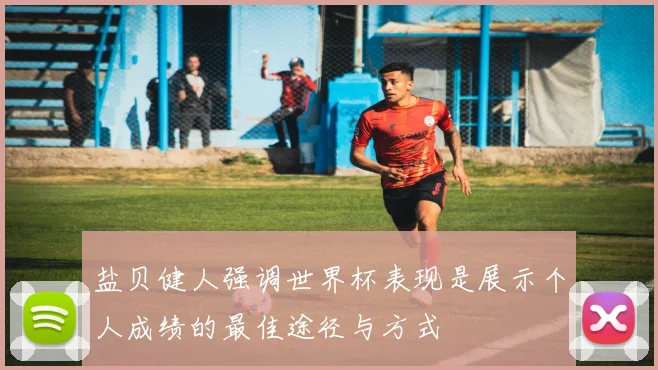盐贝健人强调世界杯表现是展示个人成绩的最佳途径与方式