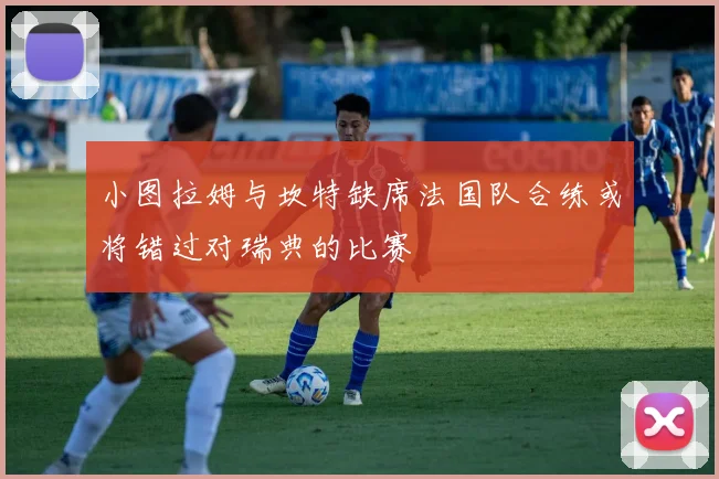 小图拉姆与坎特缺席法国队合练或将错过对瑞典的比赛
