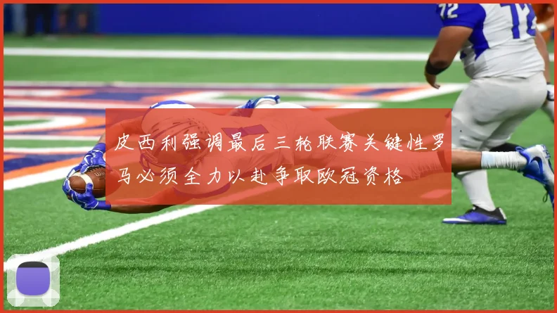 皮西利强调最后三轮联赛关键性罗马必须全力以赴争取欧冠资格