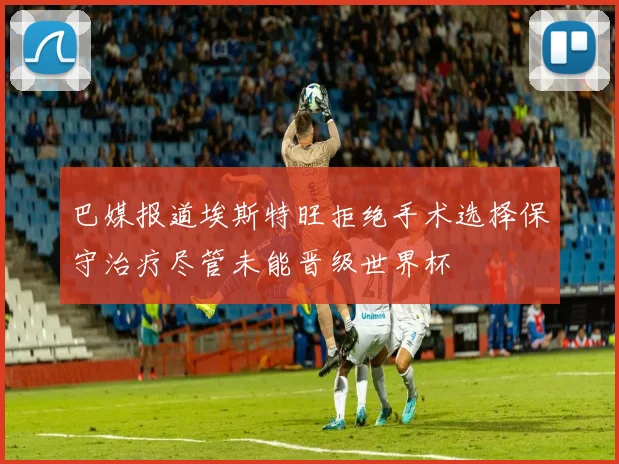 巴媒报道埃斯特旺拒绝手术选择保守治疗尽管未能晋级世界杯