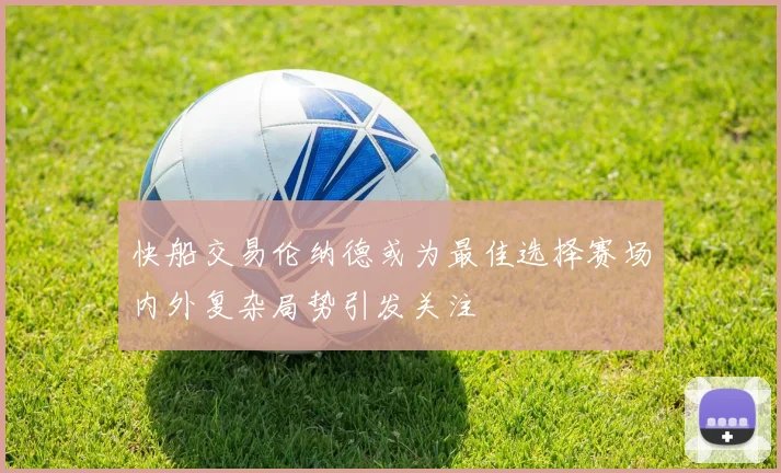 快船交易伦纳德或为最佳选择赛场内外复杂局势引发关注
