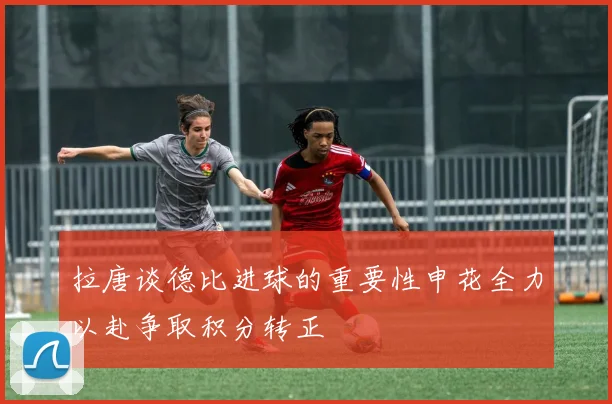 拉唐谈德比进球的重要性申花全力以赴争取积分转正