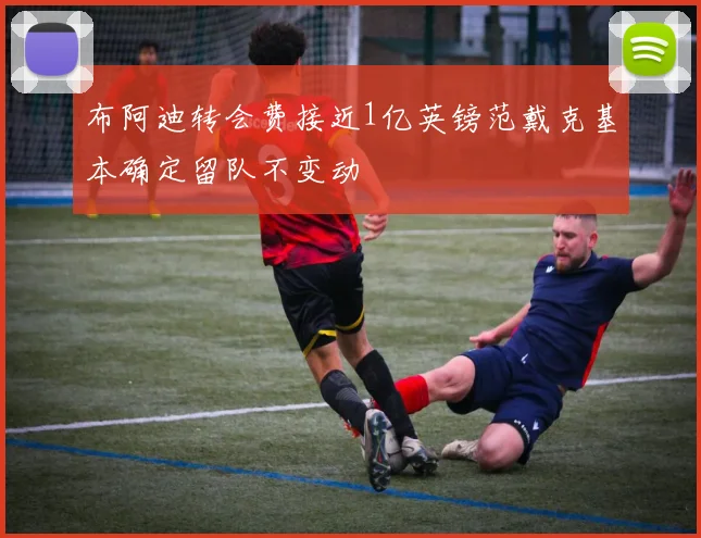 布阿迪转会费接近1亿英镑范戴克基本确定留队不变动