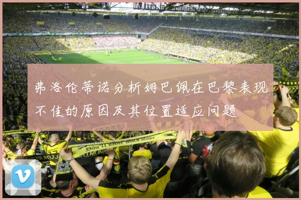 弗洛伦蒂诺分析姆巴佩在巴黎表现不佳的原因及其位置适应问题