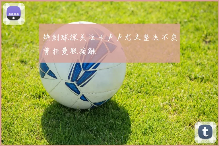 热刺球探关注卡卢卢尤文坚决不卖曾拒曼联接触