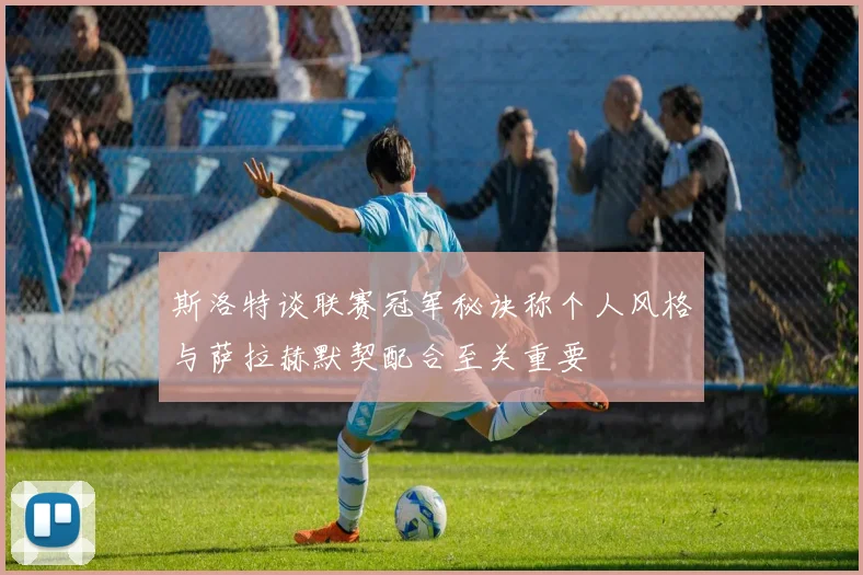 斯洛特谈联赛冠军秘诀称个人风格与萨拉赫默契配合至关重要