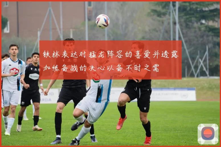 铁林表达对猛龙阵容的喜爱并透露加练备战的决心以备不时之需
