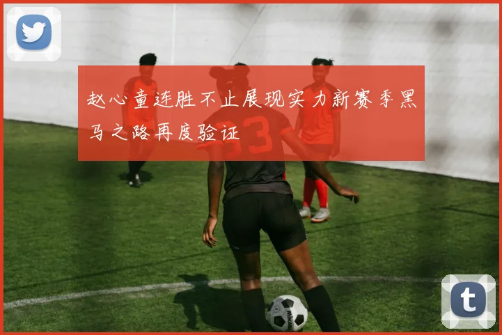 赵心童连胜不止展现实力新赛季黑马之路再度验证