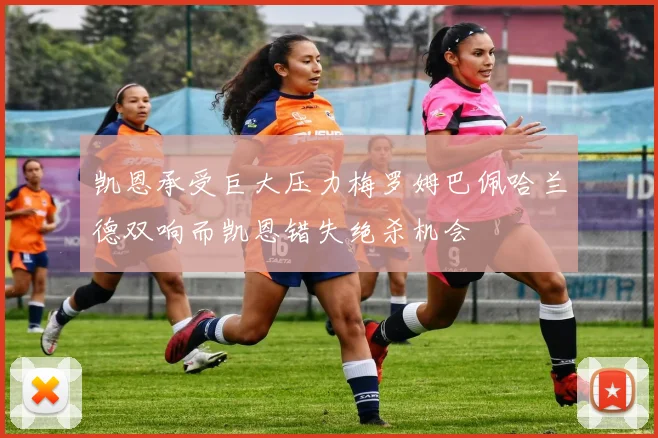 凯恩承受巨大压力梅罗姆巴佩哈兰德双响而凯恩错失绝杀机会